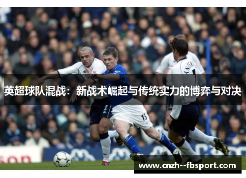 英超球队混战：新战术崛起与传统实力的博弈与对决