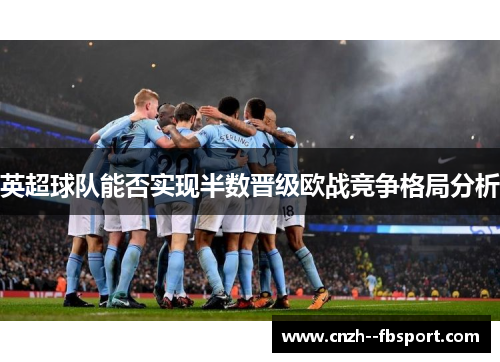 英超球队能否实现半数晋级欧战竞争格局分析 英超球队能否实现半数晋级欧战竞争格局分析