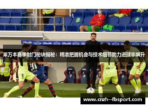 莱万本赛季射门秘诀揭秘:精准把握机会与技术细节助力进球率飙升 莱万本赛季射门秘诀揭秘:精准把握机会与技术细节助力进球率飙升