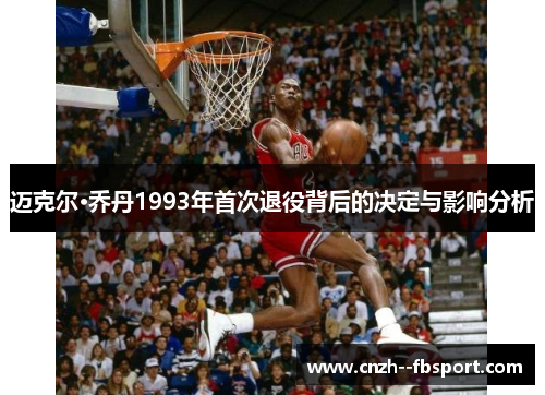 迈克尔·乔丹1993年首次退役背后的决定与影响分析 迈克尔·乔丹1993年首次退役背后的决定与影响分析