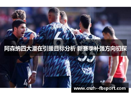 阿森纳四大潜在引援目标分析 新赛季补强方向初探 阿森纳四大潜在引援目标分析 新赛季补强方向初探