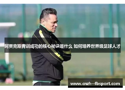 阿贾克斯青训成功的核心秘诀是什么 如何培养世界级足球人才 阿贾克斯青训成功的核心秘诀是什么 如何培养世界级足球人才