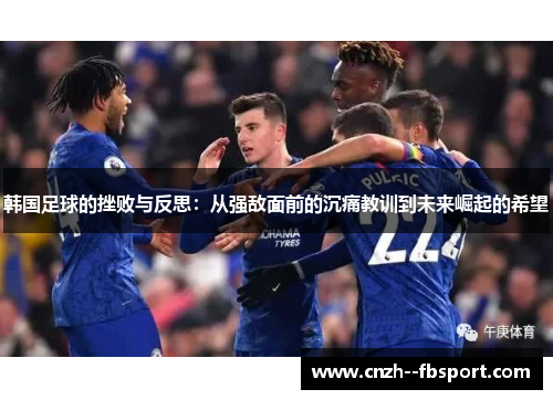 韩国足球的挫败与反思:从强敌面前的沉痛教训到未来崛起的希望 韩国足球的挫败与反思:从强敌面前的沉痛教训到未来崛起的希望