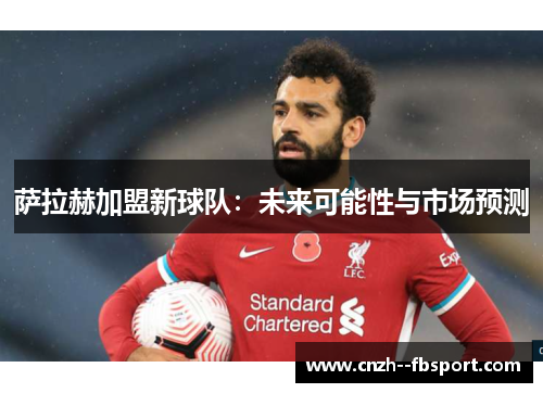 萨拉赫加盟新球队:未来可能性与市场预测 萨拉赫加盟新球队:未来可能性与市场预测