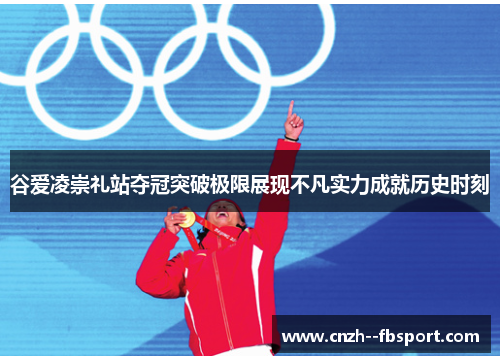 谷爱凌崇礼站夺冠突破极限展现不凡实力成就历史时刻 谷爱凌崇礼站夺冠突破极限展现不凡实力成就历史时刻