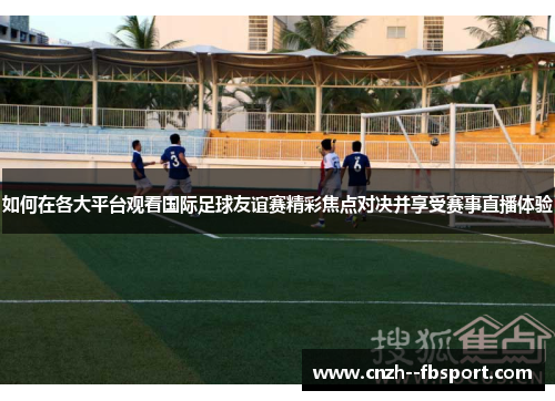 如何在各大平台观看国际足球友谊赛精彩焦点对决并享受赛事直播体验 如何在各大平台观看国际足球友谊赛精彩焦点对决并享受赛事直播体验