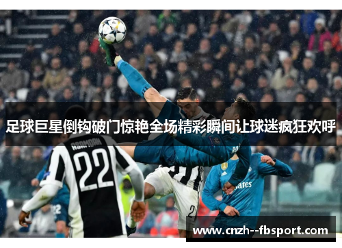 足球巨星倒钩破门惊艳全场精彩瞬间让球迷疯狂欢呼 足球巨星倒钩破门惊艳全场精彩瞬间让球迷疯狂欢呼