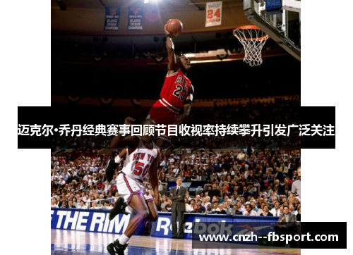 迈克尔·乔丹经典赛事回顾节目收视率持续攀升引发广泛关注 迈克尔·乔丹经典赛事回顾节目收视率持续攀升引发广泛关注