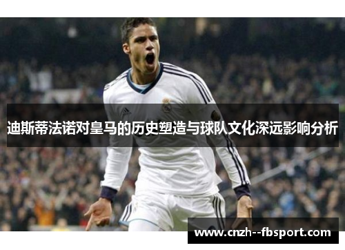 迪斯蒂法诺对皇马的历史塑造与球队文化深远影响分析 迪斯蒂法诺对皇马的历史塑造与球队文化深远影响分析