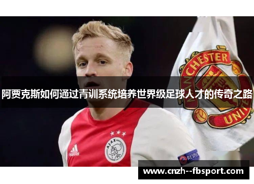 阿贾克斯如何通过青训系统培养世界级足球人才的传奇之路 阿贾克斯如何通过青训系统培养世界级足球人才的传奇之路