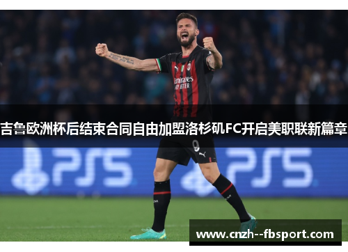 吉鲁欧洲杯后结束合同自由加盟洛杉矶FC开启美职联新篇章