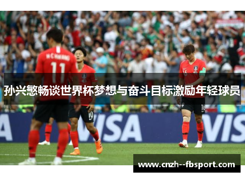 孙兴慜畅谈世界杯梦想与奋斗目标激励年轻球员