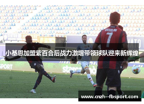 小基恩加盟紫百合后战力激增带领球队迎来新辉煌