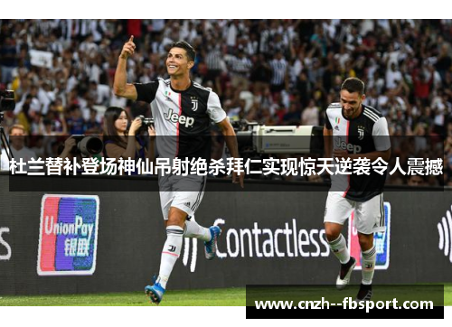 杜兰替补登场神仙吊射绝杀拜仁实现惊天逆袭令人震撼 杜兰替补登场神仙吊射绝杀拜仁实现惊天逆袭令人震撼