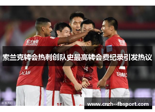 索兰克转会热刺创队史最高转会费纪录引发热议 索兰克转会热刺创队史最高转会费纪录引发热议