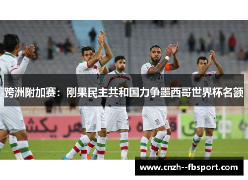 跨洲附加赛:刚果民主共和国力争墨西哥世界杯名额 跨洲附加赛:刚果民主共和国力争墨西哥世界杯名额