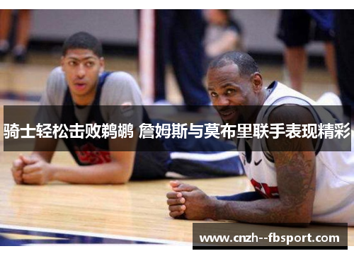 骑士轻松击败鹈鹕 詹姆斯与莫布里联手表现精彩