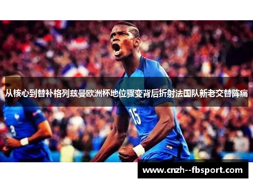 从核心到替补格列兹曼欧洲杯地位骤变背后折射法国队新老交替阵痛