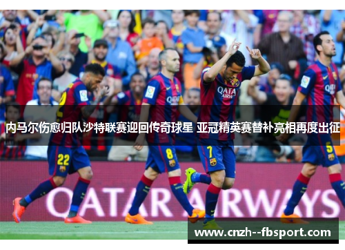 内马尔伤愈归队沙特联赛迎回传奇球星 亚冠精英赛替补亮相再度出征
