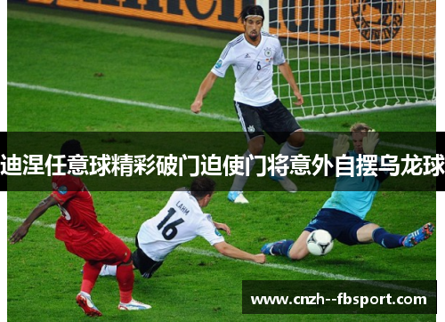 迪涅任意球精彩破门迫使门将意外自摆乌龙球