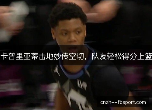 卡普里亚蒂击地妙传空切，队友轻松得分上篮